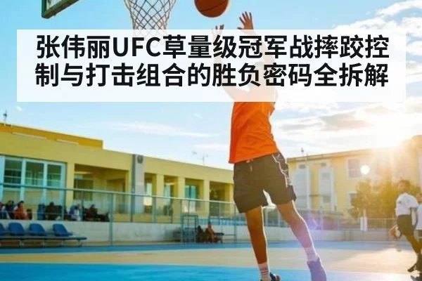 张伟丽UFC草量级冠军战摔跤控制与打击组合的胜负密码全拆解